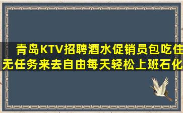 青岛KTV招聘酒水促销员包吃住无任务来去自由每天轻松上班石化